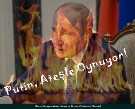 Putin, Ateşle Oynuyor!